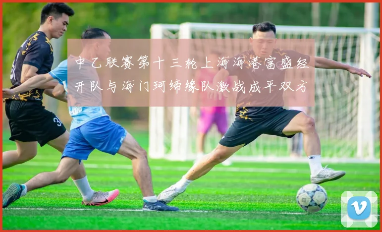 中乙联赛第十三轮上海海港富盛经开队与海门珂缔缘队激战成平双方各取一分