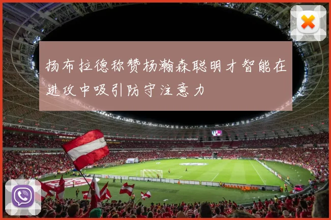 扬布拉德称赞杨瀚森聪明才智能在进攻中吸引防守注意力