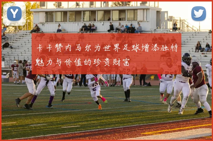 卡卡赞内马尔为世界足球增添独特魅力与价值的珍贵财富