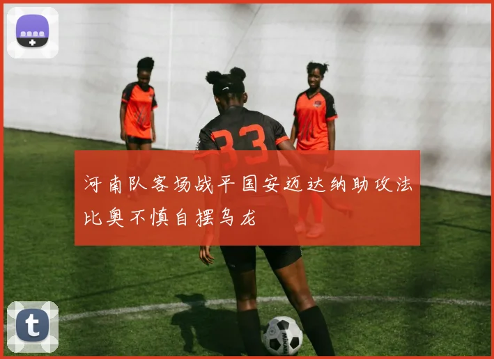 河南队客场战平国安迈达纳助攻法比奥不慎自摆乌龙