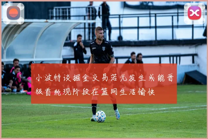小波特谈掘金交易若无发生或能晋级首轮现阶段在篮网生活愉快