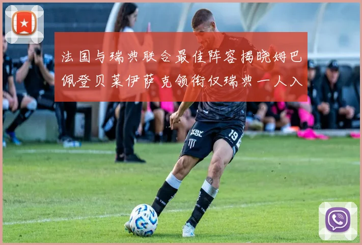 法国与瑞典联合最佳阵容揭晓姆巴佩登贝莱伊萨克领衔仅瑞典一人入选