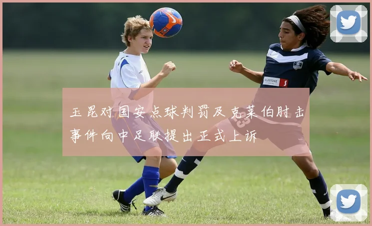 玉昆对国安点球判罚及克莱伯肘击事件向中足联提出正式上诉