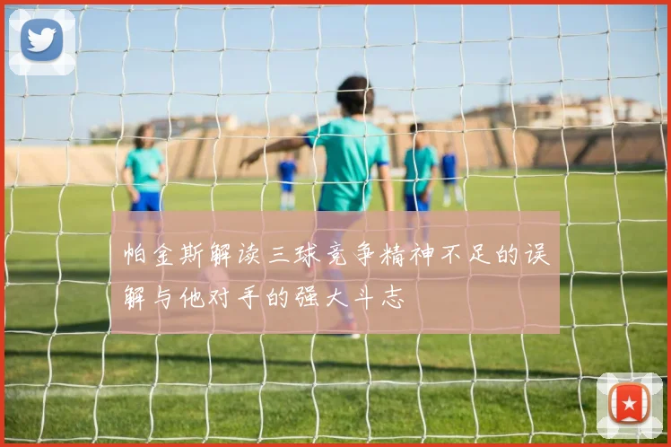 帕金斯解读三球竞争精神不足的误解与他对手的强大斗志