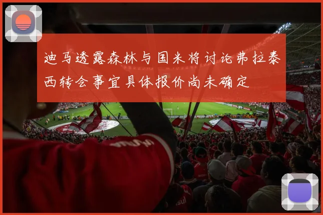 迪马透露森林与国米将讨论弗拉泰西转会事宜具体报价尚未确定