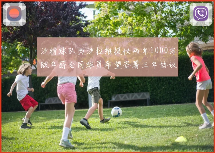 沙特球队为沙拉维提供两年1000万欧年薪合同球员希望签署三年协议