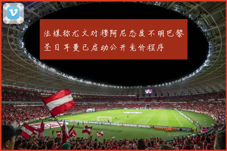法媒称尤文对穆阿尼态度不明巴黎圣日耳曼已启动公开竞价程序