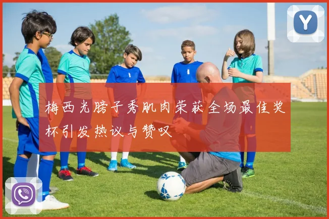 梅西光膀子秀肌肉荣获全场最佳奖杯引发热议与赞叹