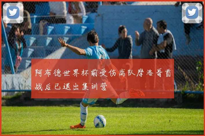 阿布德世界杯前受伤离队摩洛哥首战后已退出集训营