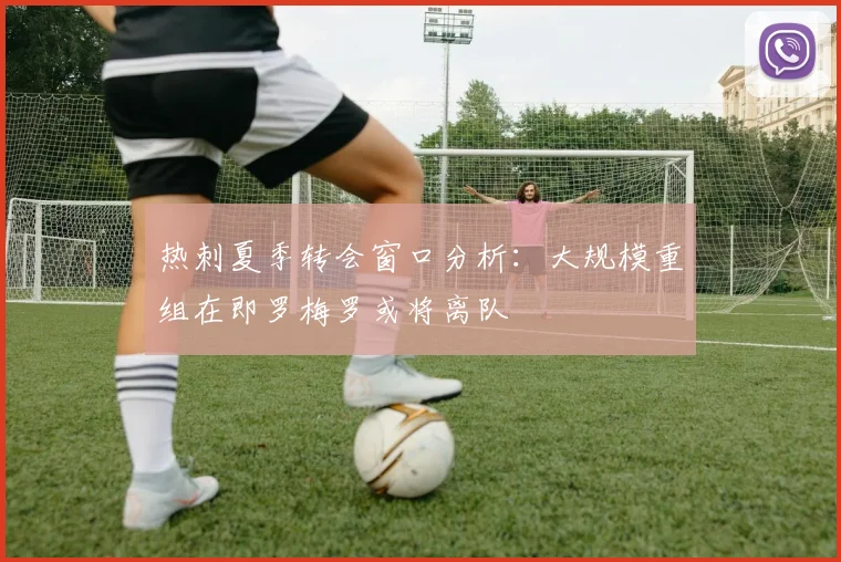 热刺夏季转会窗口分析：大规模重组在即罗梅罗或将离队