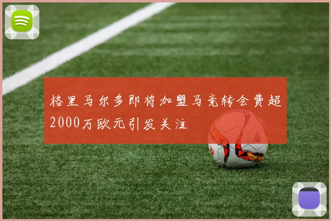 格里马尔多即将加盟马竞转会费超2000万欧元引发关注