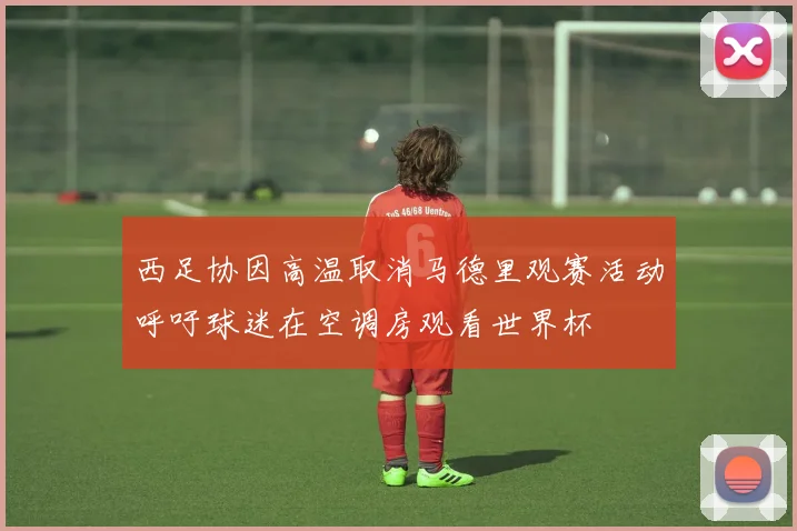 西足协因高温取消马德里观赛活动呼吁球迷在空调房观看世界杯