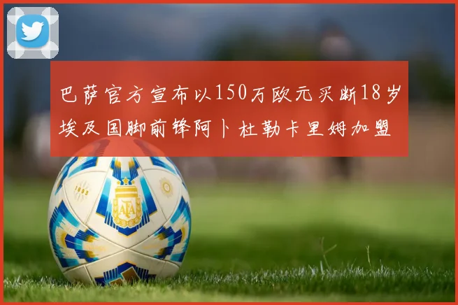 巴萨官方宣布以150万欧元买断18岁埃及国脚前锋阿卜杜勒卡里姆加盟球队