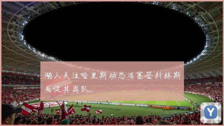 湖人关注哈里斯动态活塞签科林斯或促其离队